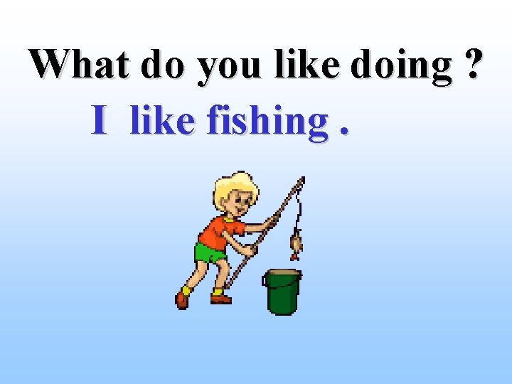 What do you like doing ? I like fishing. 