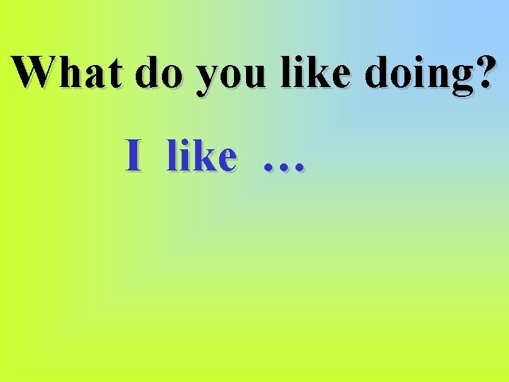 What do you like doing? I like … 