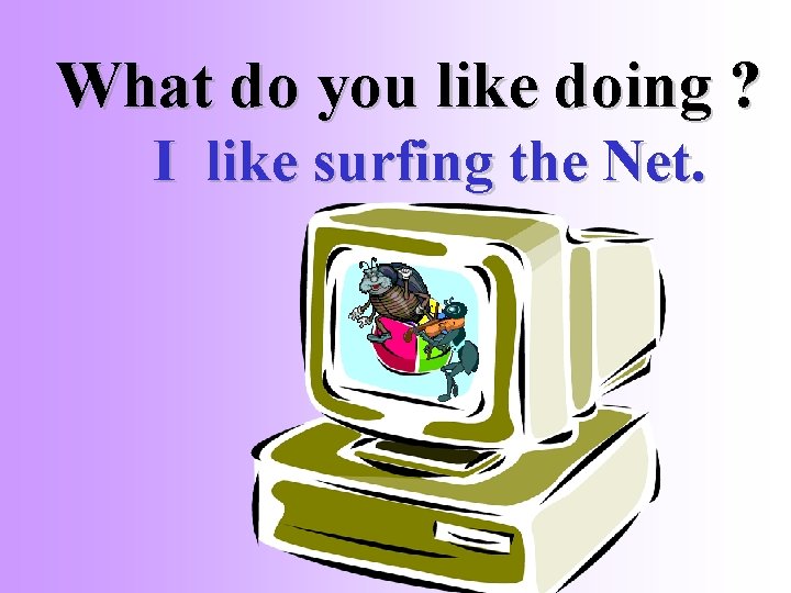What do you like doing ? I like surfing the Net. 