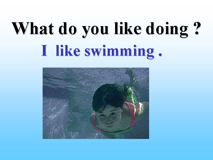 What do you like doing ? I like swimming. 
