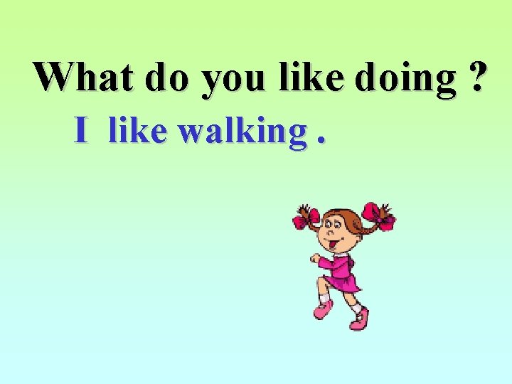 What do you like doing ? I like walking. 