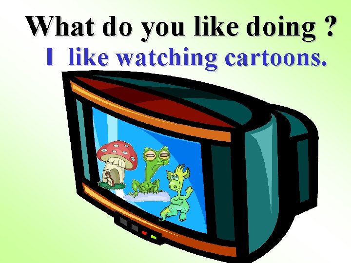 What do you like doing ? I like watching cartoons. 