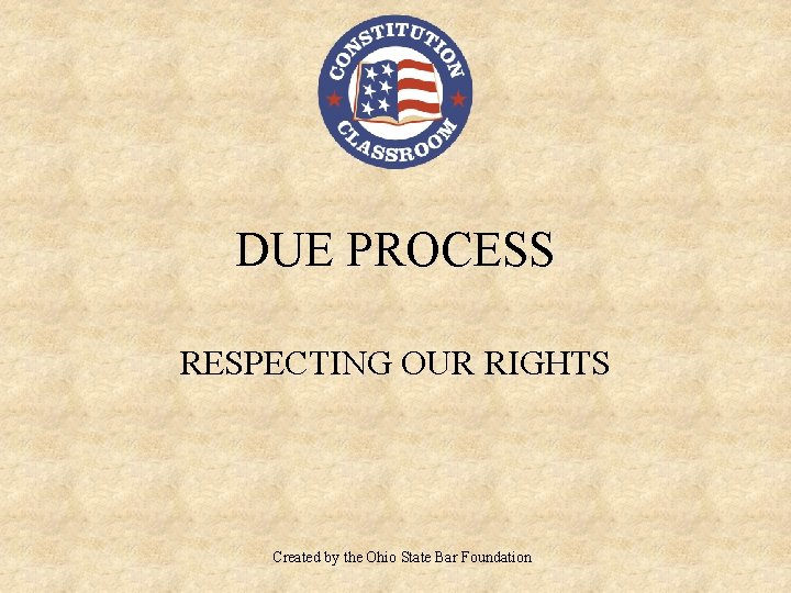 DUE PROCESS RESPECTING OUR RIGHTS Created by the Ohio State Bar Foundation 