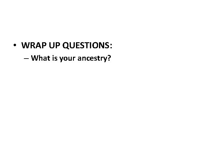 • WRAP UP QUESTIONS: – What is your ancestry? 