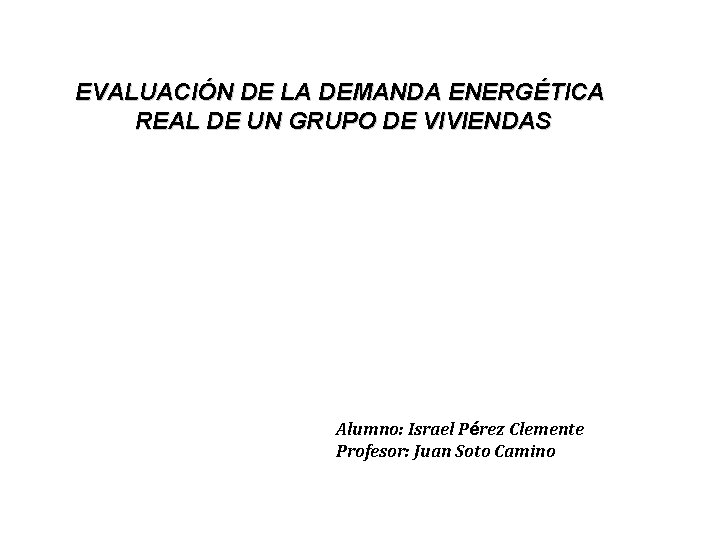 EVALUACIÓN DE LA DEMANDA ENERGÉTICA REAL DE UN GRUPO DE VIVIENDAS Alumno: Israel Pérez