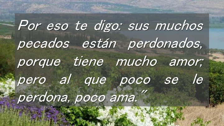 Por eso te digo: sus muchos pecados están perdonados, porque tiene mucho amor; pero