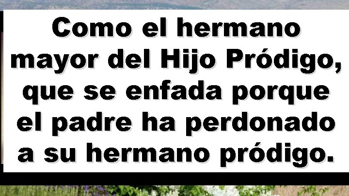 Como el hermano mayor del Hijo Pródigo, que se enfada porque el padre ha