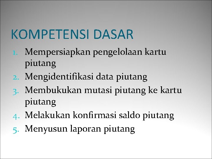 KOMPETENSI DASAR 1. Mempersiapkan pengelolaan kartu piutang 2. Mengidentifikasi data piutang 3. Membukukan mutasi