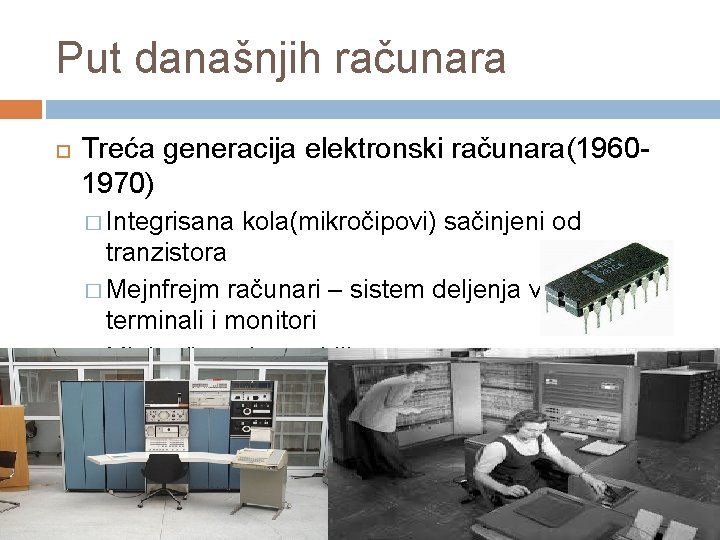 Put današnjih računara Treća generacija elektronski računara(19601970) � Integrisana kola(mikročipovi) sačinjeni od tranzistora �