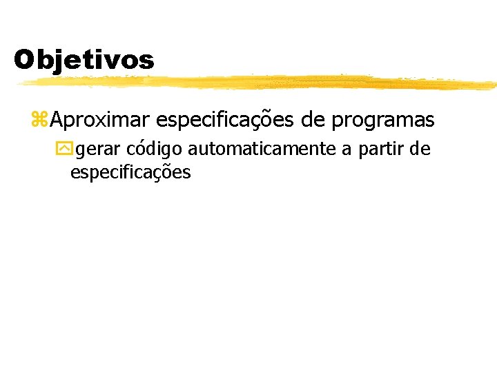 Objetivos z. Aproximar especificações de programas ygerar código automaticamente a partir de especificações 