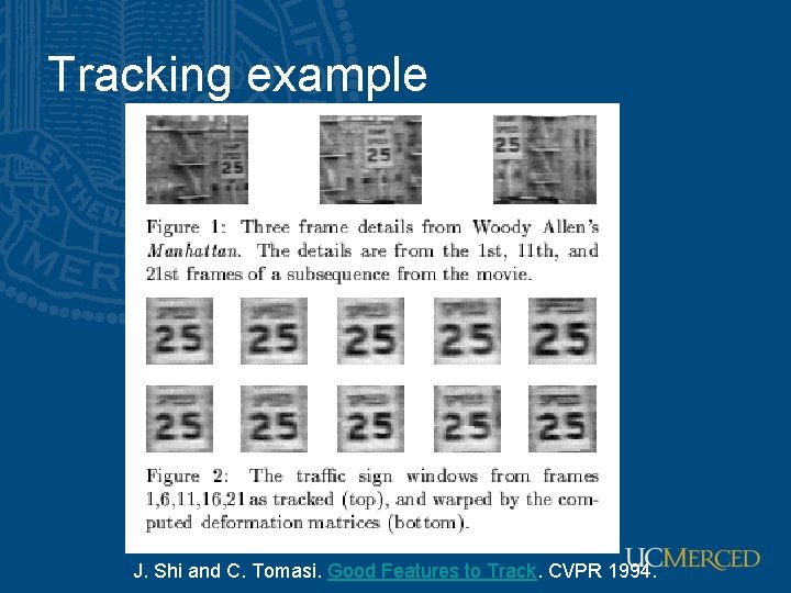 Tracking example J. Shi and C. Tomasi. Good Features to Track. CVPR 1994. Tracking example J. Shi and C. Tomasi. Good Features to Track. CVPR 1994.
