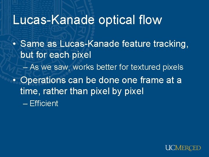 Lucas-Kanade optical flow • Same as Lucas-Kanade feature tracking, but for each pixel – Lucas-Kanade optical flow • Same as Lucas-Kanade feature tracking, but for each pixel –