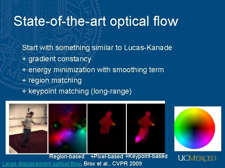 State-of-the-art optical flow Start with something similar to Lucas-Kanade + gradient constancy + energy State-of-the-art optical flow Start with something similar to Lucas-Kanade + gradient constancy + energy