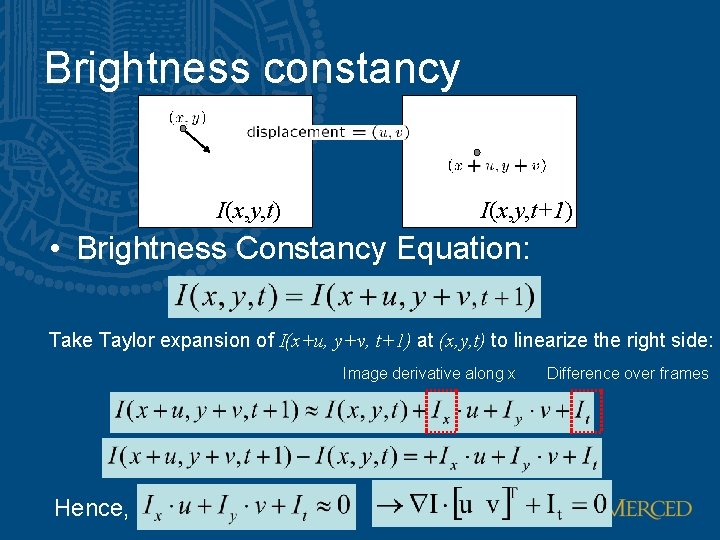 Brightness constancy I(x, y, t) I(x, y, t+1) • Brightness Constancy Equation: Take Taylor Brightness constancy I(x, y, t) I(x, y, t+1) • Brightness Constancy Equation: Take Taylor
