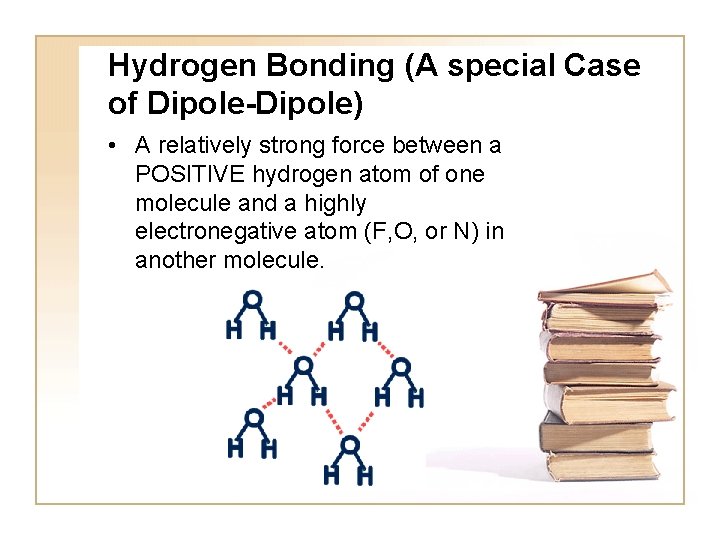 Hydrogen Bonding (A special Case of Dipole-Dipole) • A relatively strong force between a