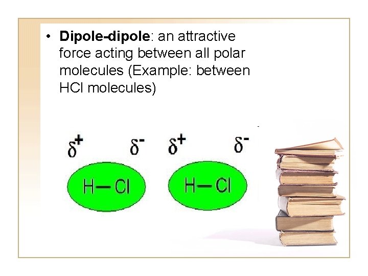  • Dipole-dipole: an attractive force acting between all polar molecules (Example: between HCl