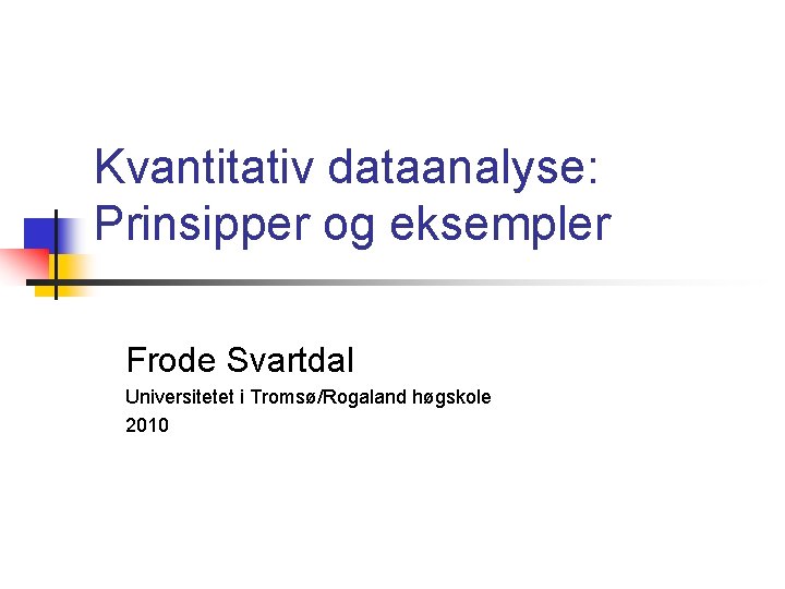 Kvantitativ dataanalyse: Prinsipper og eksempler Frode Svartdal Universitetet i Tromsø/Rogaland høgskole 2010 