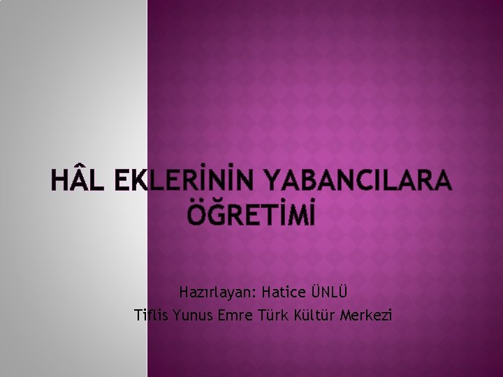 H L EKLERİNİN YABANCILARA ÖĞRETİMİ Hazırlayan: Hatice ÜNLÜ Tiflis Yunus Emre Türk Kültür Merkezi