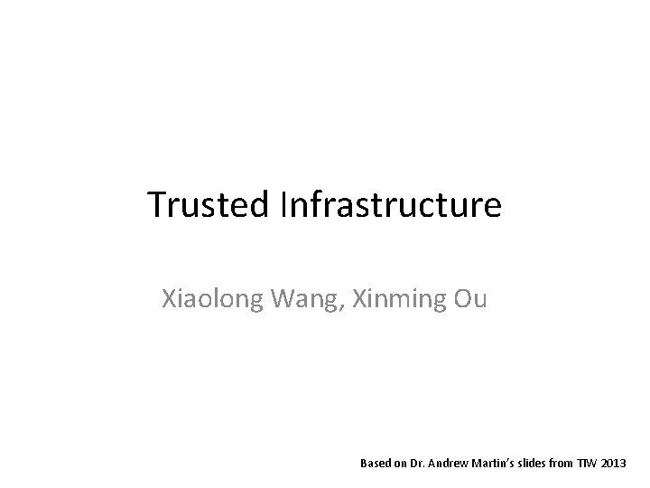 Trusted Infrastructure Xiaolong Wang, Xinming Ou Based on Dr. Andrew Martin’s slides from TIW