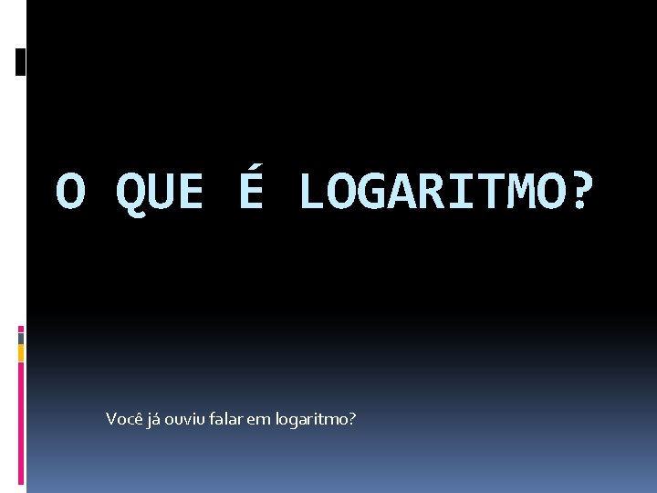 O QUE É LOGARITMO? Você já ouviu falar em logaritmo? 