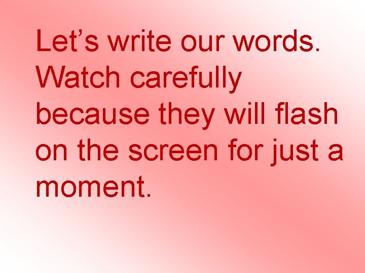 Let’s write our words. Watch carefully because they will flash on the screen for Let’s write our words. Watch carefully because they will flash on the screen for