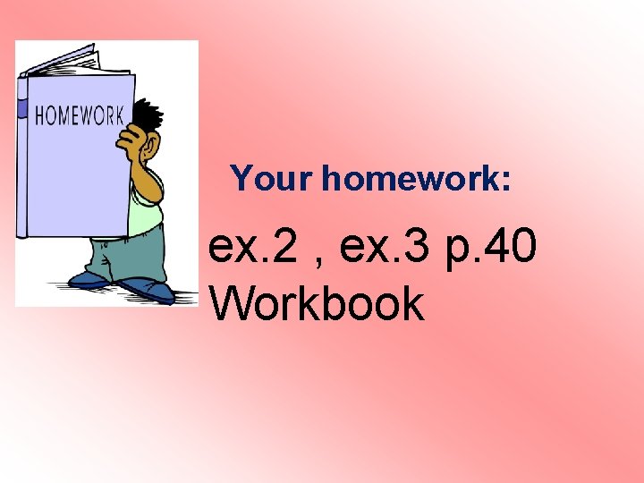 Your homework: ex. 2 , ex. 3 p. 40 Workbook Your homework: ex. 2 , ex. 3 p. 40 Workbook