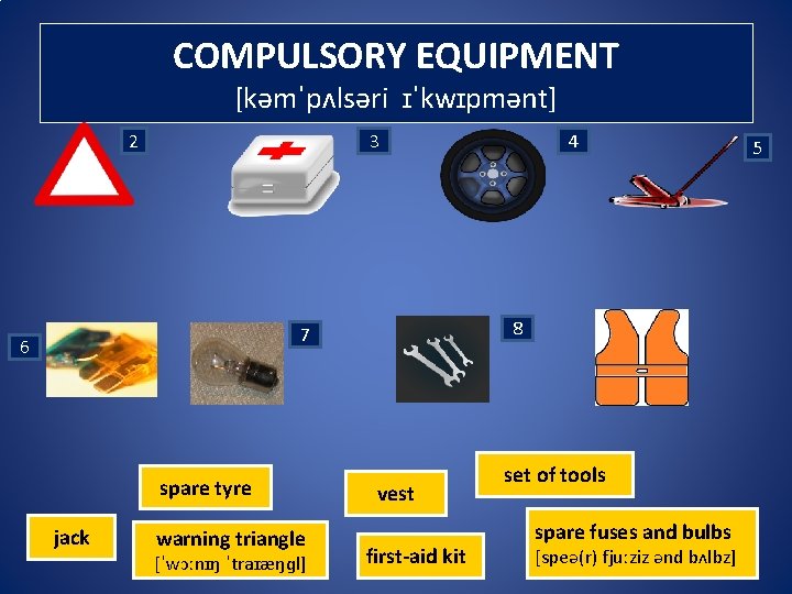 COMPULSORY EQUIPMENT [kəmˈpʌlsəri ɪˈkwɪpmənt] 2 3 8 7 6 spare tyre jack warning triangle