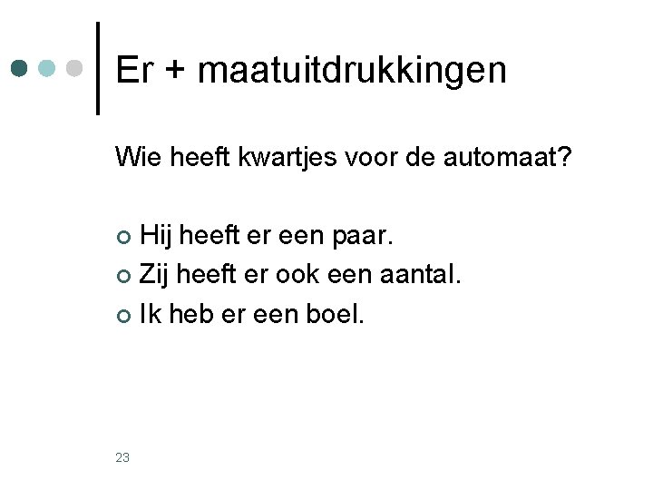 Er + maatuitdrukkingen Wie heeft kwartjes voor de automaat? Hij heeft er een paar. Er + maatuitdrukkingen Wie heeft kwartjes voor de automaat? Hij heeft er een paar.