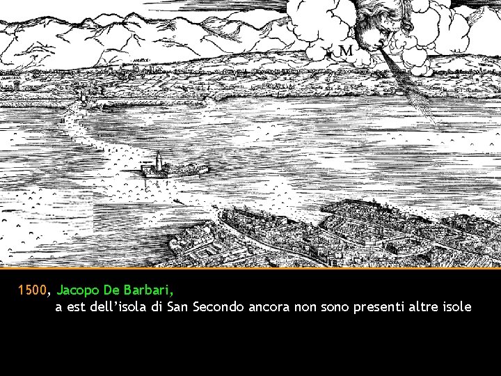 1500, Jacopo De Barbari, a est dell’isola di San Secondo ancora non sono presenti