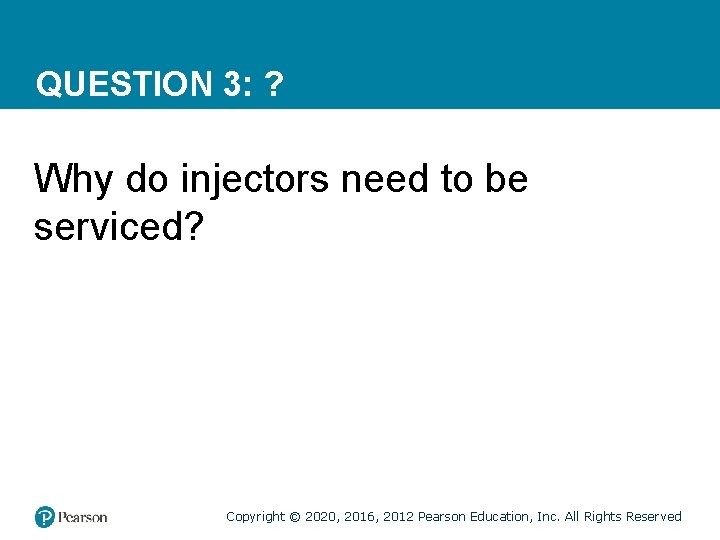 QUESTION 3: ? Why do injectors need to be serviced? Copyright © 2020, 2016,