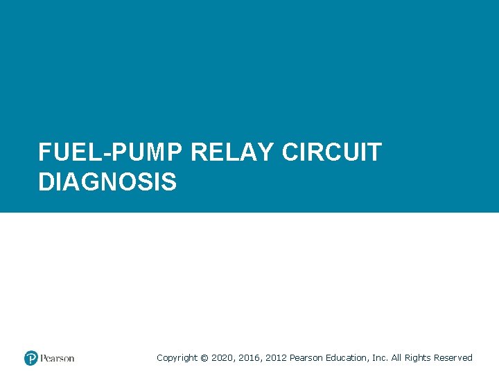 FUEL-PUMP RELAY CIRCUIT DIAGNOSIS Copyright © 2020, 2016, 2012 Pearson Education, Inc. All Rights