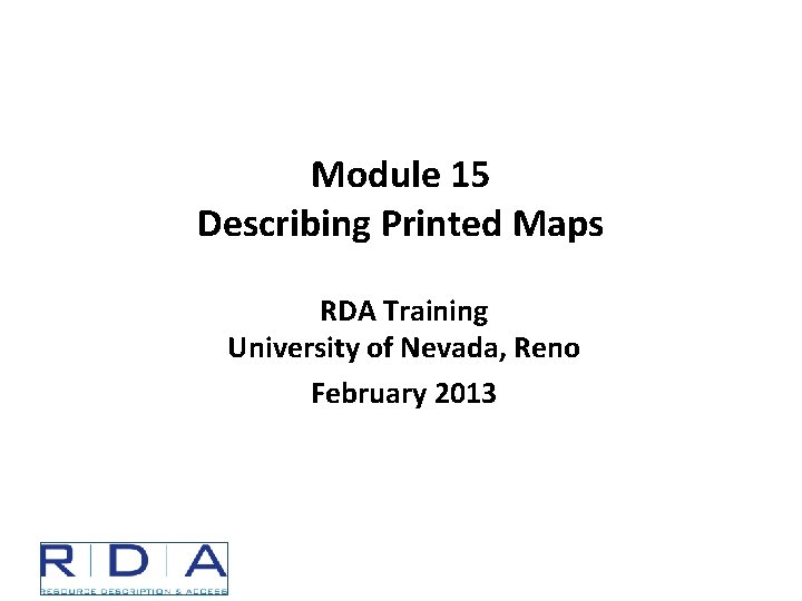 Module 15 Describing Printed Maps RDA Training University of Nevada, Reno February 2013 