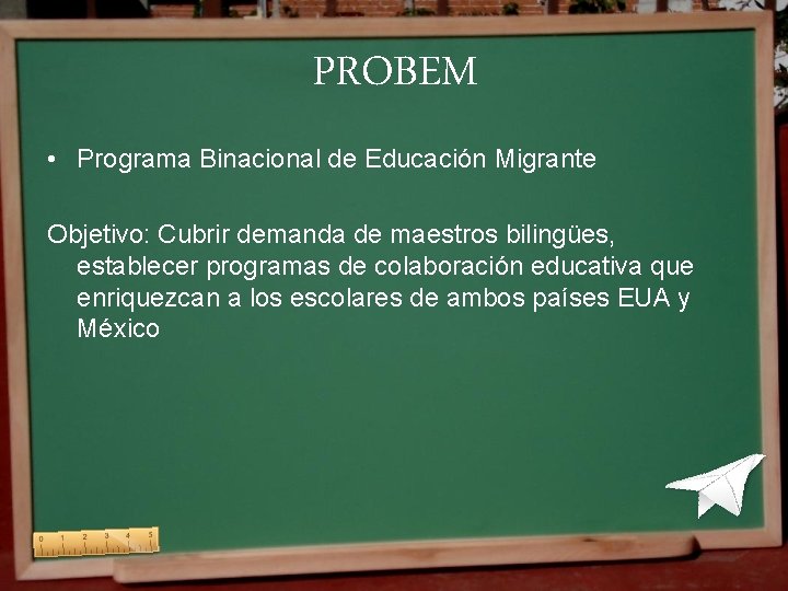 PROBEM • Programa Binacional de Educación Migrante Objetivo: Cubrir demanda de maestros bilingües, establecer PROBEM • Programa Binacional de Educación Migrante Objetivo: Cubrir demanda de maestros bilingües, establecer