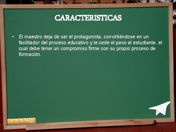 CARACTERISTICAS • El maestro deja de ser el protagonista, convirtiéndose en un facilitador del CARACTERISTICAS • El maestro deja de ser el protagonista, convirtiéndose en un facilitador del