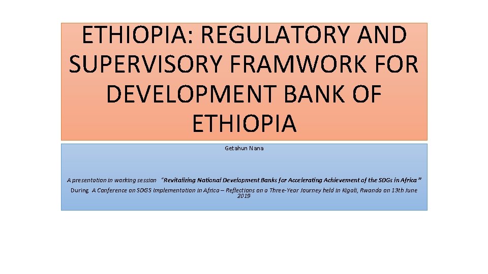 ETHIOPIA: REGULATORY AND SUPERVISORY FRAMWORK FOR DEVELOPMENT BANK OF ETHIOPIA Getahun Nana A presentation
