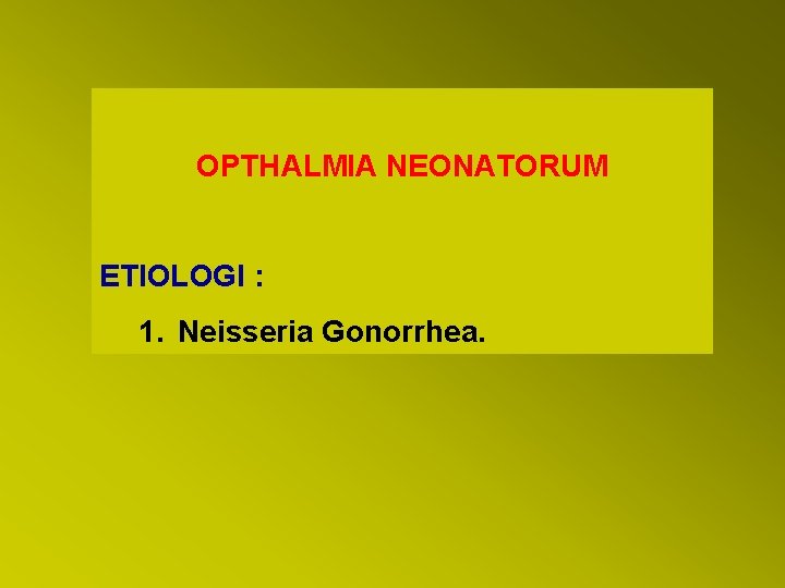 OPTHALMIA NEONATORUM ETIOLOGI : 1. Neisseria Gonorrhea. 