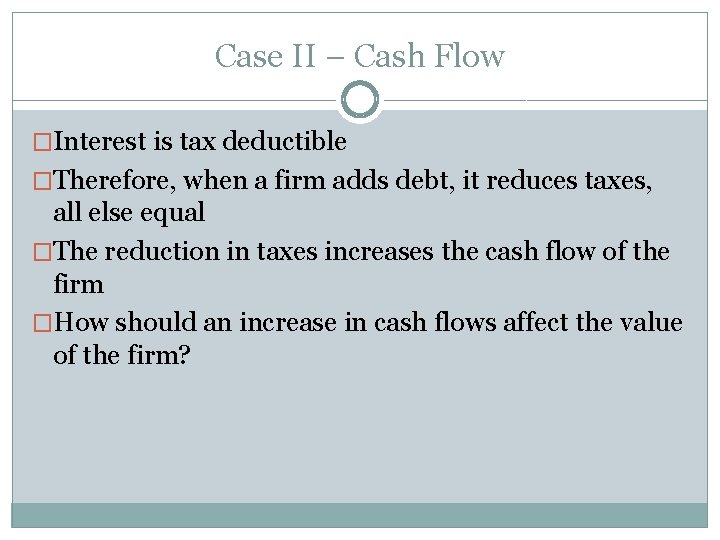 Case II – Cash Flow �Interest is tax deductible �Therefore, when a firm adds