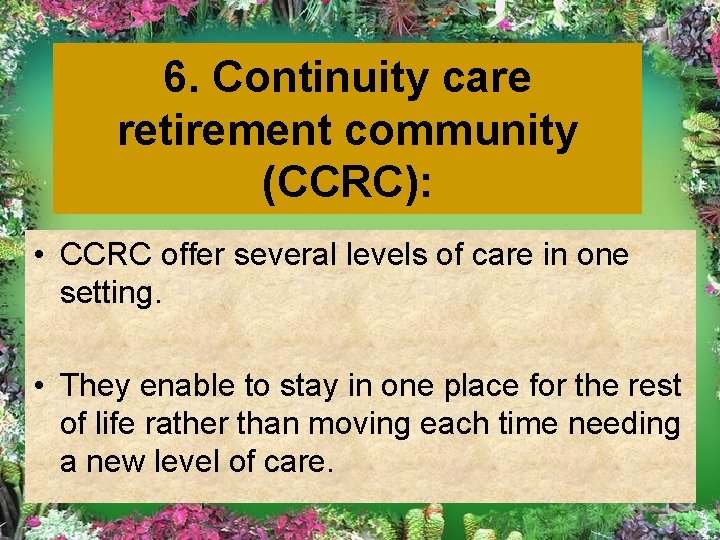 6. Continuity care retirement community (CCRC): • CCRC offer several levels of care in