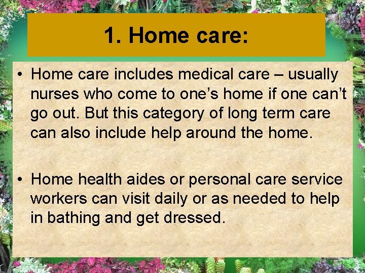 1. Home care: • Home care includes medical care – usually nurses who come