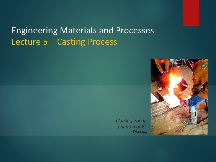Engineering Materials and Processes Lecture 5 – Casting Process Casting iron in a sand