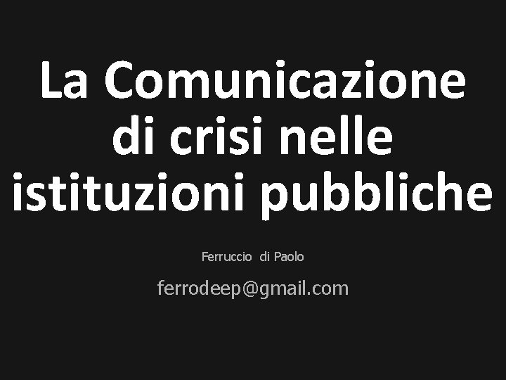 La Comunicazione di crisi nelle istituzioni pubbliche Ferruccio di Paolo ferrodeep@gmail. com 