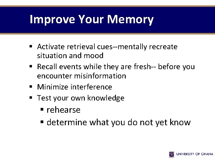 Improve Your Memory § Activate retrieval cues--mentally recreate situation and mood § Recall events Improve Your Memory § Activate retrieval cues--mentally recreate situation and mood § Recall events