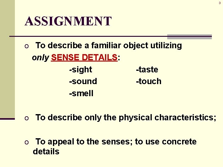 3 ASSIGNMENT o To describe a familiar object utilizing only SENSE DETAILS: -sight -sound 3 ASSIGNMENT o To describe a familiar object utilizing only SENSE DETAILS: -sight -sound