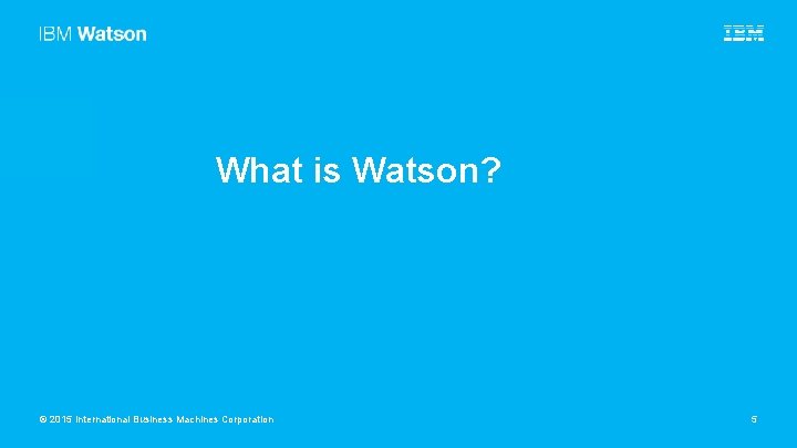 What is Watson? © 2015 International Business Machines Corporation 5 