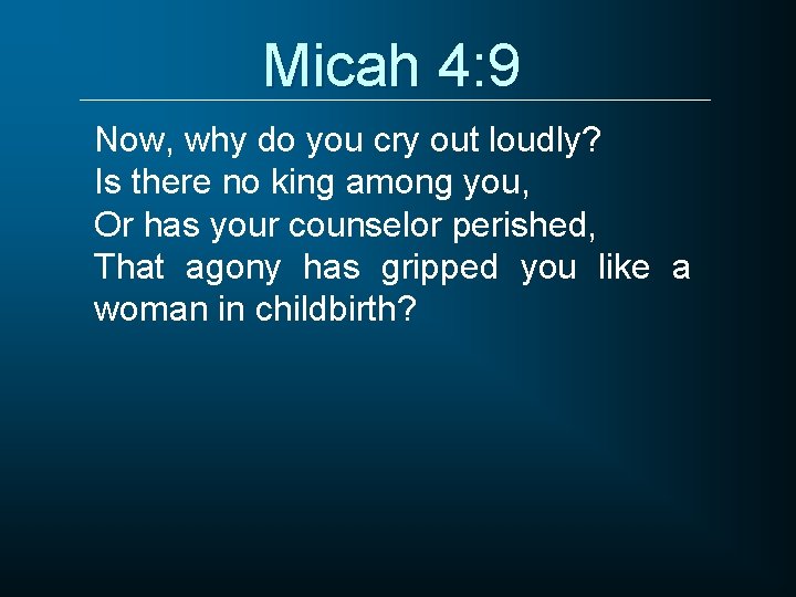 Micah 4: 9 Now, why do you cry out loudly? Is there no king