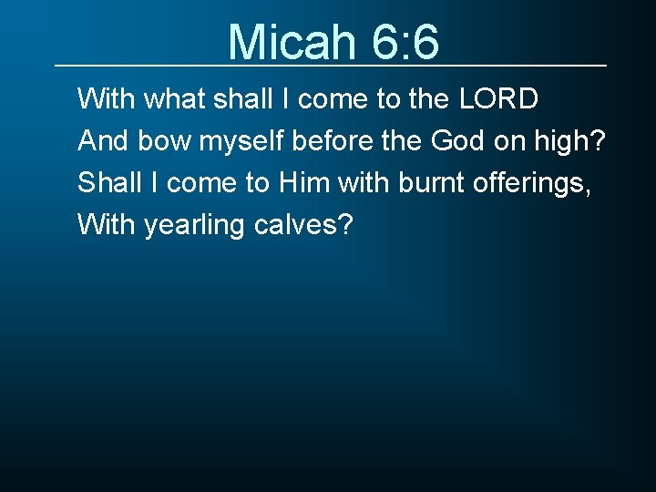 Micah 6: 6 With what shall I come to the LORD And bow myself