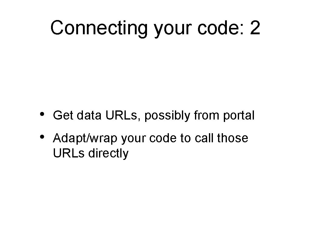 Connecting your code: 2 • • Get data URLs, possibly from portal Adapt/wrap your