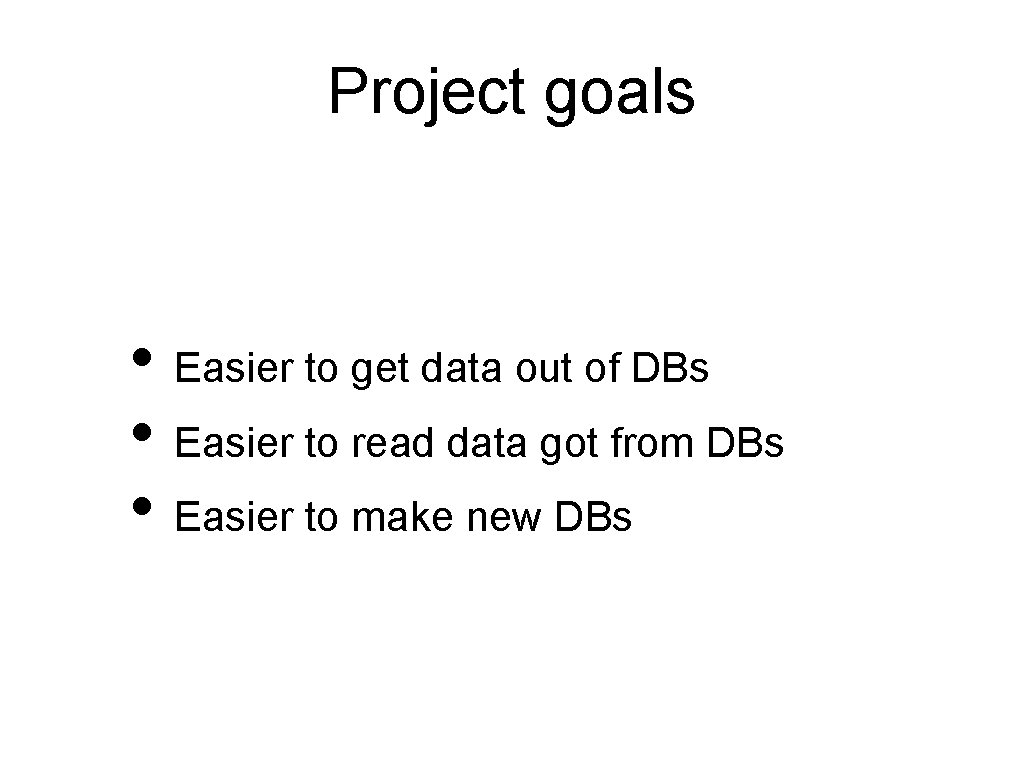 Project goals • Easier to get data out of DBs • Easier to read