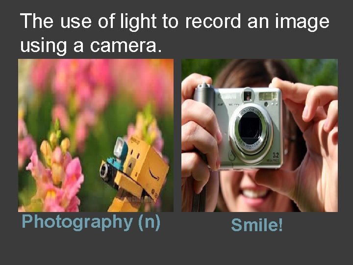 The use of light to record an image using a camera. Photography (n) Smile!