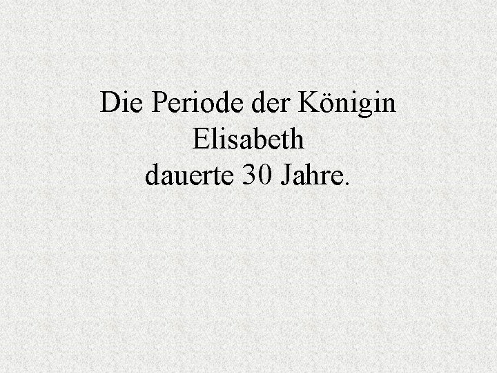 Die Periode der Königin Elisabeth dauerte 30 Jahre. 